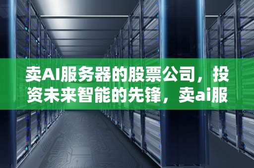 卖AI服务器的股票公司，投资未来智能的先锋，卖ai服务器的股票公司有哪些