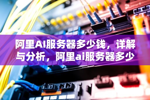 阿里AI服务器多少钱，详解与分析，阿里ai服务器多少钱一个