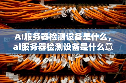 AI服务器检测设备是什么，ai服务器检测设备是什么意思