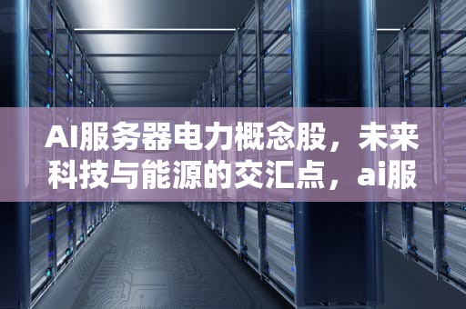 AI服务器电力概念股，未来科技与能源的交汇点，ai服务器电力 概念股票