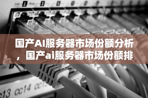 国产AI服务器市场份额分析，国产ai服务器市场份额排名