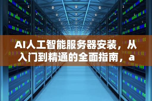 AI人工智能服务器安装，从入门到精通的全面指南，ai人工智能服务器安装教程