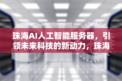 珠海AI人工智能服务器，引领未来科技的新动力，珠海ai人工智能服务器地址