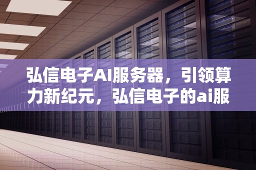 弘信电子AI服务器，引领算力新纪元，弘信电子的ai服务器怎么样