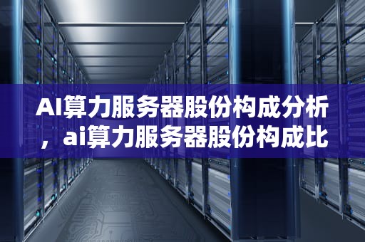 AI算力服务器股份构成分析，ai算力服务器股份构成比例
