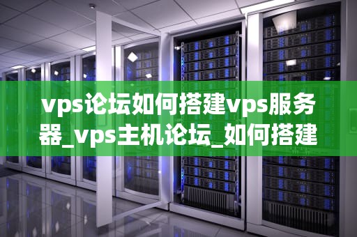 vps论坛如何搭建vps服务器_vps主机论坛_如何搭建VPS服务器