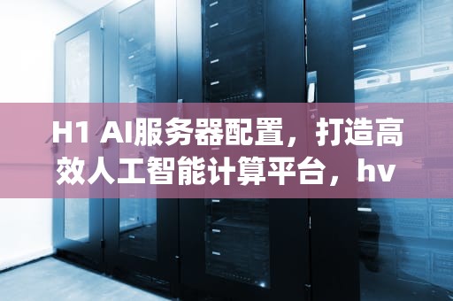 H1 AI服务器配置，打造高效人工智能计算平台，hvh服务器ip