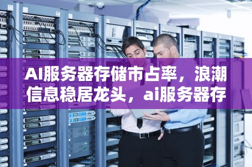 AI服务器存储市占率，浪潮信息稳居龙头，ai服务器存储市占率多少