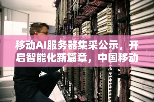 移动AI服务器集采公示，开启智能化新篇章，中国移动服务器集采2020