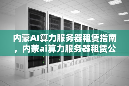 内蒙AI算力服务器租赁指南，内蒙ai算力服务器租赁公司