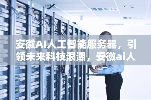 安徽AI人工智能服务器，引领未来科技浪潮，安徽ai人工智能服务器地址