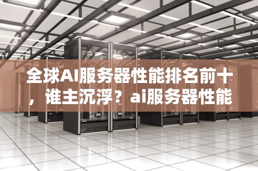 全球AI服务器性能排名前十，谁主沉浮？ai服务器性能排名前十