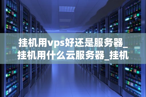 挂机用vps好还是服务器_挂机用什么云服务器_挂机用VPS好还是服务器？