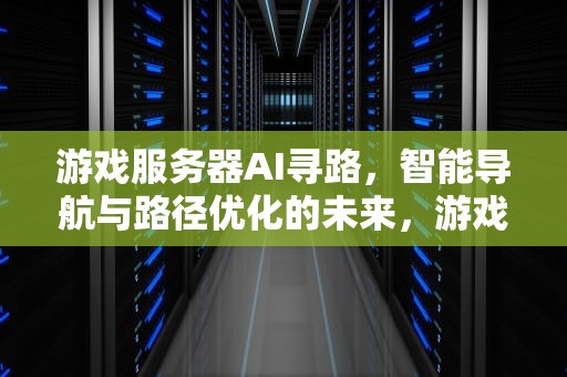 游戏服务器AI寻路，智能导航与路径优化的未来，游戏服务器ai寻路算法