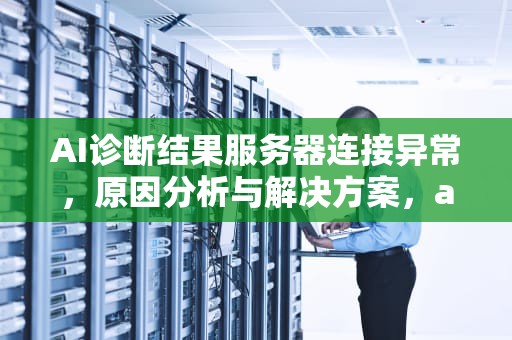 AI诊断结果服务器连接异常，原因分析与解决方案，ai诊断结果服务器连接异常怎么办