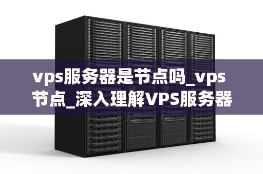 vps服务器是节点吗_vps 节点_深入理解VPS服务器及其在节点网络中的角色