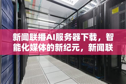 新闻联播AI服务器下载，智能化媒体的新纪元，新闻联播ai服务器下载安装