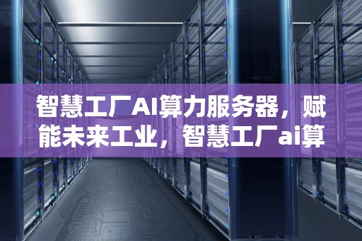智慧工厂AI算力服务器，赋能未来工业，智慧工厂ai算力服务器怎么用