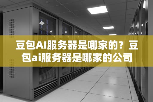 豆包AI服务器是哪家的？豆包ai服务器是哪家的公司