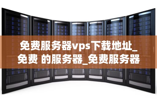 免费服务器vps下载地址_免费 的服务器_免费服务器VPS下载地址及其使用指南