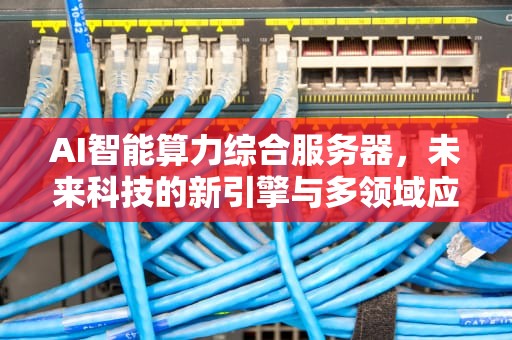AI智能算力综合服务器，未来科技的新引擎与多领域应用的推动者，ai智能算力综合服务器是什么