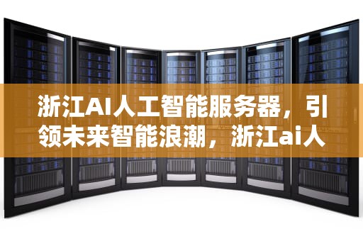 浙江AI人工智能服务器，引领未来智能浪潮，浙江ai人工智能服务器地址