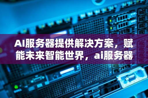 AI服务器提供解决方案，赋能未来智能世界，ai服务器提供解决方案有哪些