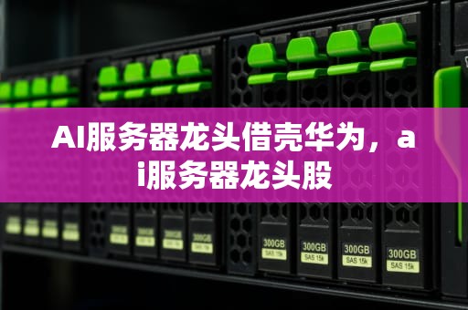 AI服务器龙头借壳华为，ai服务器龙头股