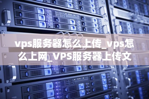 vps服务器怎么上传_vps怎么上网_VPS服务器上传文件的详细步骤