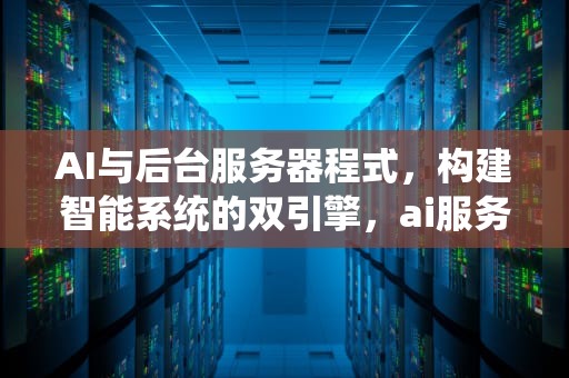 AI与后台服务器程式，构建智能系统的双引擎，ai服务器是什么架构