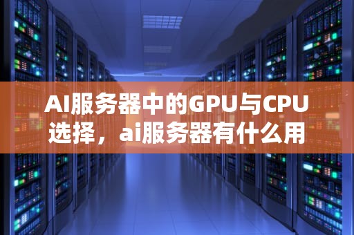 AI服务器中的GPU与CPU选择，ai服务器有什么用