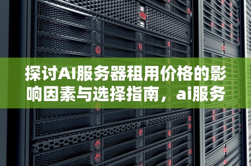 探讨AI服务器租用价格的影响因素与选择指南，ai服务器租用多少钱一年啊