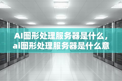 AI图形处理服务器是什么，ai图形处理服务器是什么意思