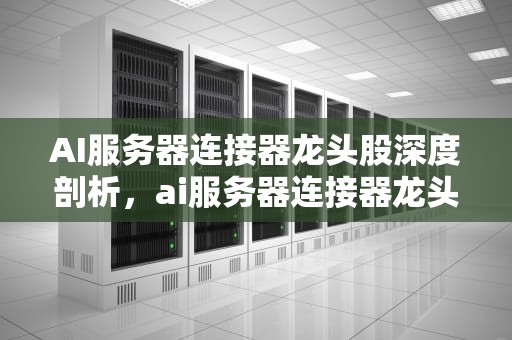 AI服务器连接器龙头股深度剖析，ai服务器连接器龙头股票有哪些