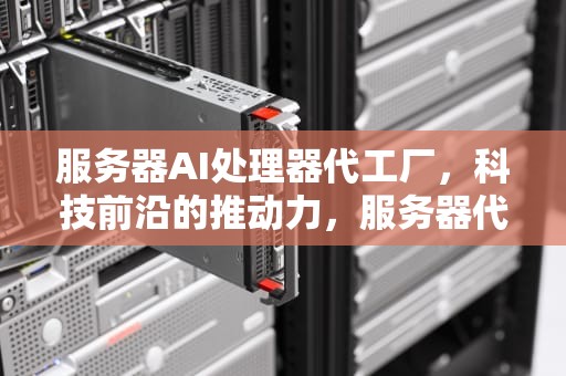 服务器AI处理器代工厂，科技前沿的推动力，服务器代工厂排名