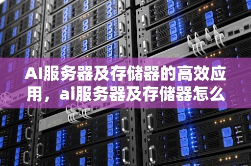 AI服务器及存储器的高效应用，ai服务器及存储器怎么用的