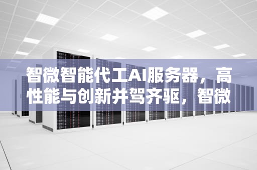 智微智能代工AI服务器，高性能与创新并驾齐驱，智微智能代工ai服务器怎么样