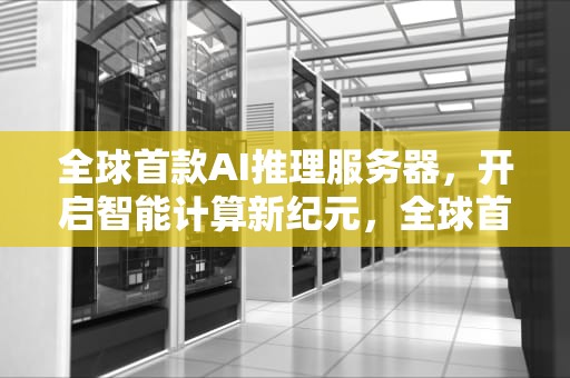 全球首款AI推理服务器，开启智能计算新纪元，全球首款ai推理服务器是哪个