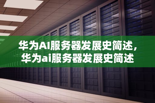 华为AI服务器发展史简述，华为ai服务器发展史简述