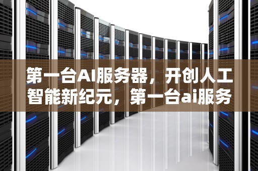 第一台AI服务器，开创人工智能新纪元，第一台ai服务器是什么