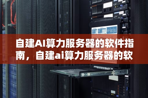 自建AI算力服务器的软件指南，自建ai算力服务器的软件有哪些
