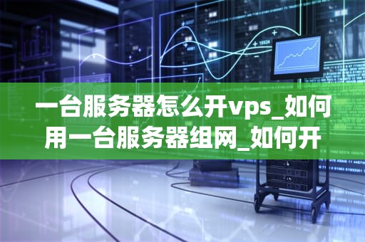 一台服务器怎么开vps_如何用一台服务器组网_如何开设一台VPS服务器