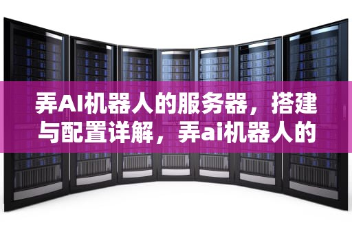 弄AI机器人的服务器，搭建与配置详解，弄ai机器人的服务器叫什么
