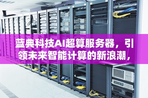 蓝典科技AI超算服务器，引领未来智能计算的新浪潮，蓝典科技ai超算服务器怎么样