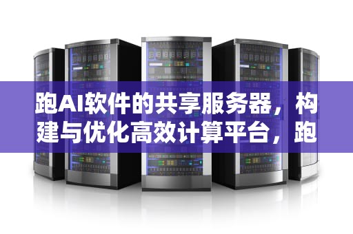 跑AI软件的共享服务器，构建与优化高效计算平台，跑ai软件的共享服务器叫什么