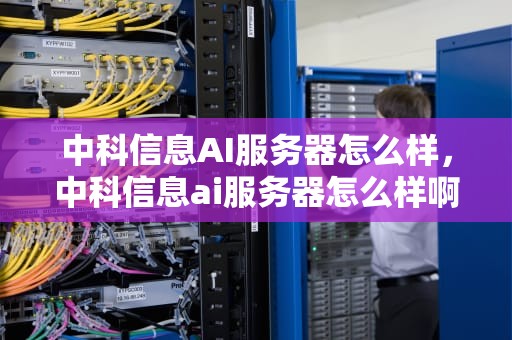 中科信息AI服务器怎么样，中科信息ai服务器怎么样啊