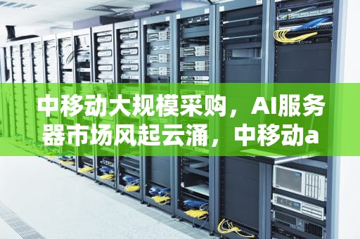 中移动大规模采购，AI服务器市场风起云涌，中移动ai服务器中标结果公示在哪里看