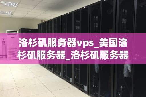 洛杉矶服务器vps_美国洛杉矶服务器_洛杉矶服务器VPS的优势与选择