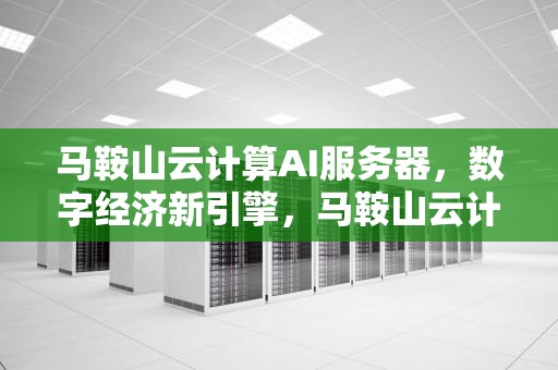 马鞍山云计算AI服务器，数字经济新引擎，马鞍山云计算ai服务器有哪些