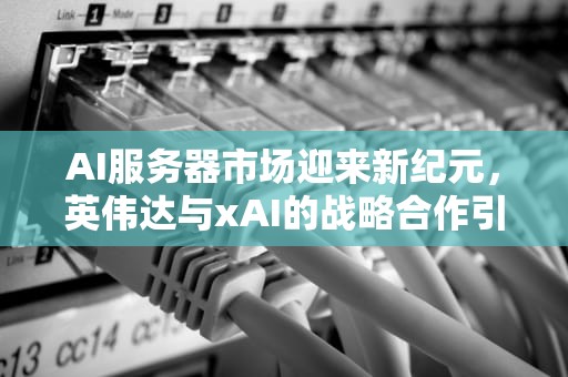AI服务器市场迎来新纪元，英伟达与xAI的战略合作引领潮流，ai服务器的最新消息是什么